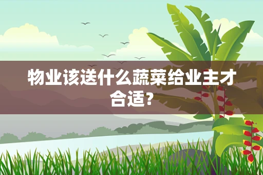 物业该送什么蔬菜给业主才合适？