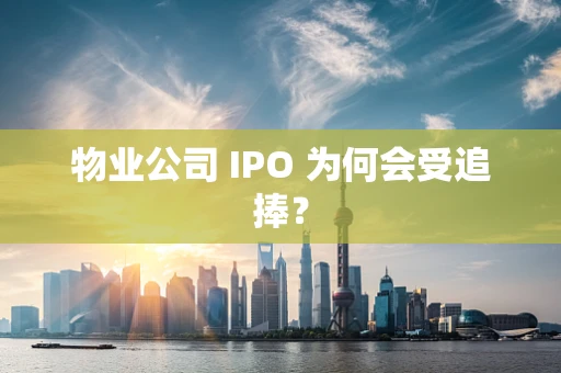 物业公司 IPO 为何会受追捧？