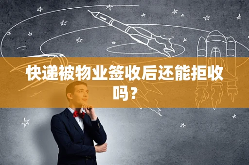 快递被物业签收后还能拒收吗？