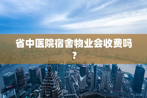 省中医院宿舍物业会收费吗？