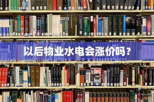以后物业水电会涨价吗？