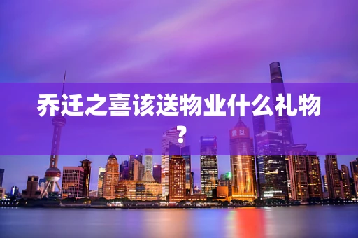 乔迁之喜该送物业什么礼物？