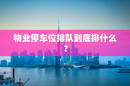 物业停车位排队到底排什么？