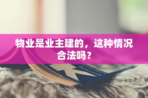 物业是业主建的，这种情况合法吗？