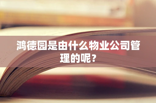 鸿德园是由什么物业公司管理的呢？