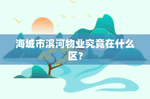 海城市滨河物业究竟在什么区？