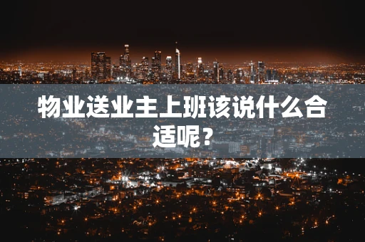 物业送业主上班该说什么合适呢？