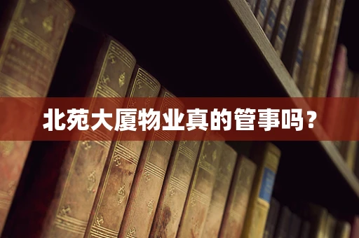 北苑大厦物业真的管事吗？