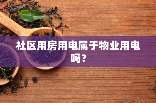 社区用房用电属于物业用电吗？