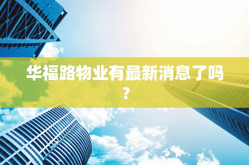 华福路物业有最新消息了吗？
