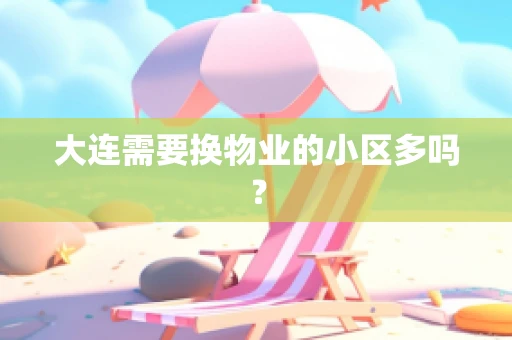 大连需要换物业的小区多吗？