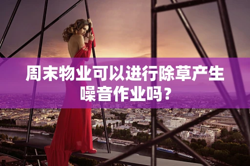 周末物业可以进行除草产生噪音作业吗？