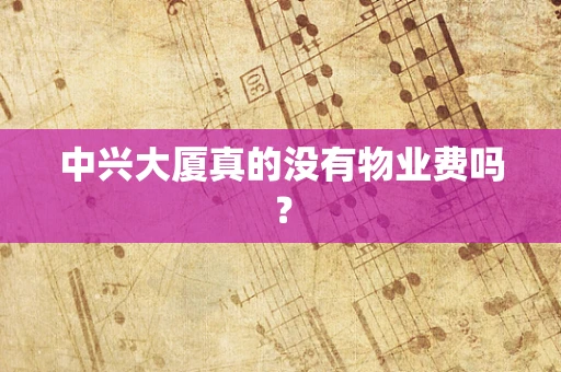 中兴大厦真的没有物业费吗？