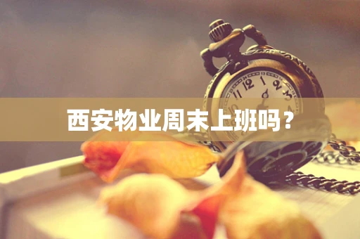 西安物业周末上班吗？