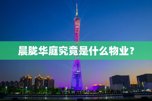 晨胧华庭究竟是什么物业？