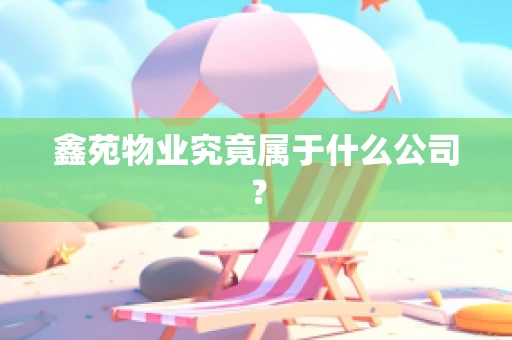 鑫苑物业究竟属于什么公司？