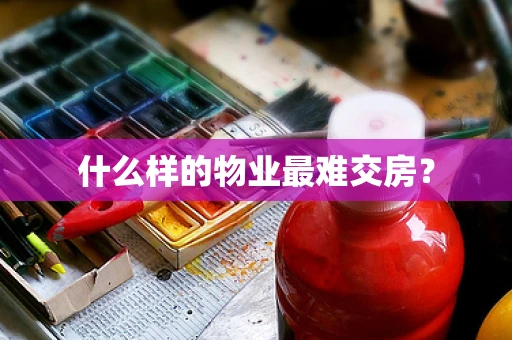 什么样的物业最难交房？