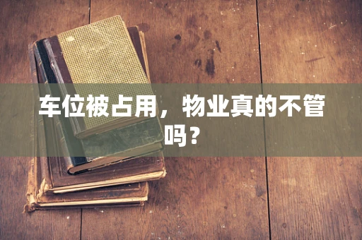 车位被占用，物业真的不管吗？