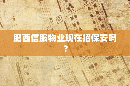 肥西信服物业现在招保安吗？