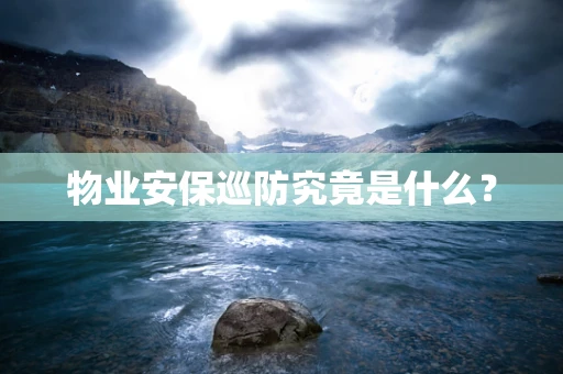 物业安保巡防究竟是什么？