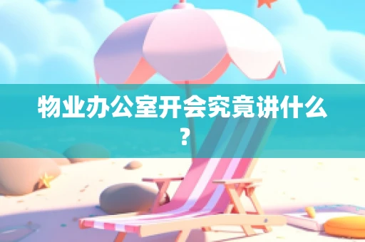 物业办公室开会究竟讲什么？