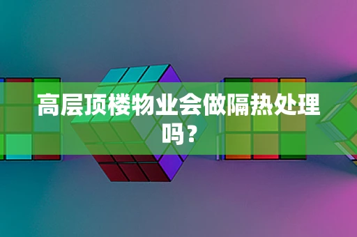 高层顶楼物业会做隔热处理吗？