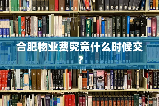合肥物业费究竟什么时候交？