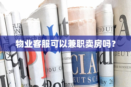 物业客服可以兼职卖房吗？