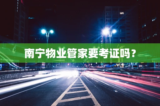南宁物业管家要考证吗？