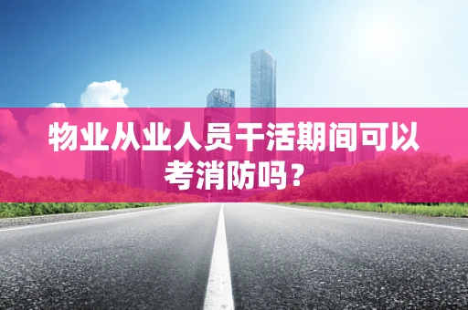 物业从业人员干活期间可以考消防吗？
