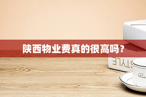 陕西物业费真的很高吗？