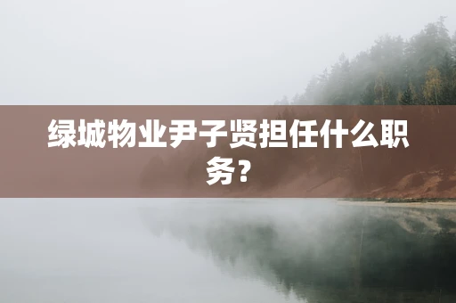 绿城物业尹子贤担任什么职务？