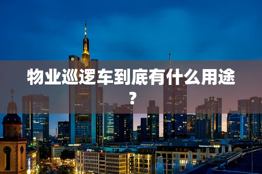 物业巡逻车到底有什么用途？