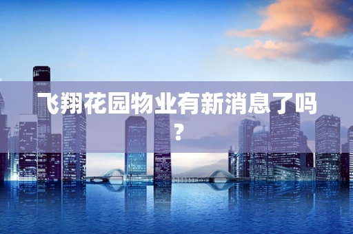 飞翔花园物业有新消息了吗？