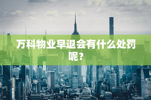 万科物业早退会有什么处罚呢？