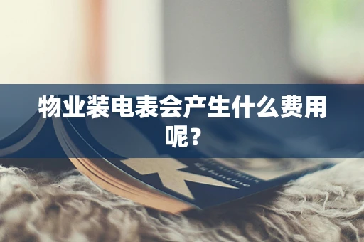物业装电表会产生什么费用呢？