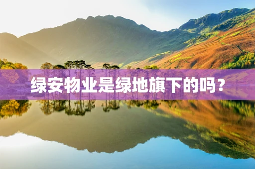 绿安物业是绿地旗下的吗？
