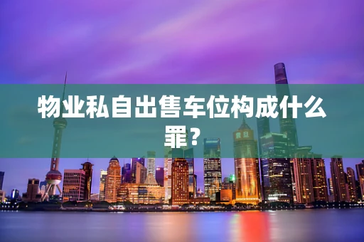 物业私自出售车位构成什么罪？