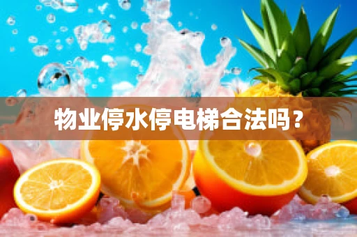 物业停水停电梯合法吗？