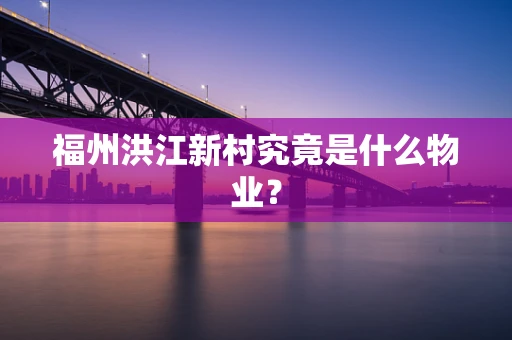 福州洪江新村究竟是什么物业？