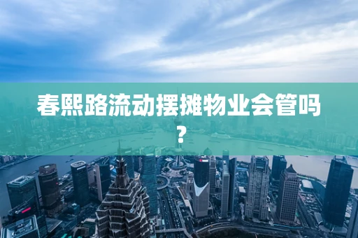 春熙路流动摆摊物业会管吗？