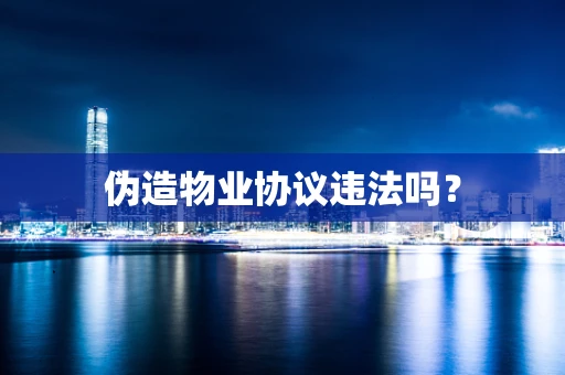 伪造物业协议违法吗？