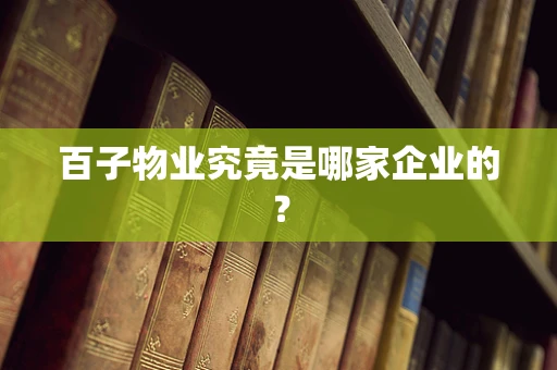 百子物业究竟是哪家企业的？