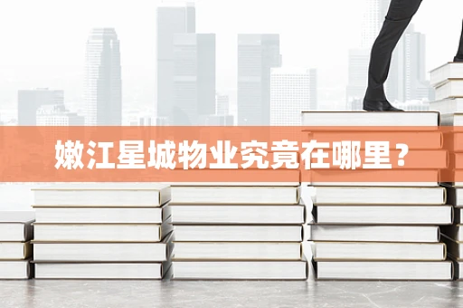 嫩江星城物业究竟在哪里？