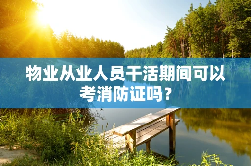 物业从业人员干活期间可以考消防证吗？