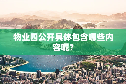 物业四公开具体包含哪些内容呢？