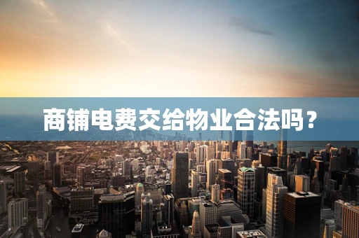 商铺电费交给物业合法吗？