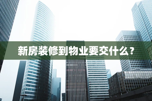 新房装修到物业要交什么？
