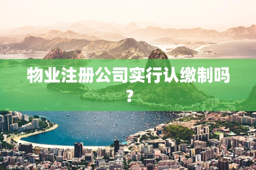 物业注册公司实行认缴制吗？