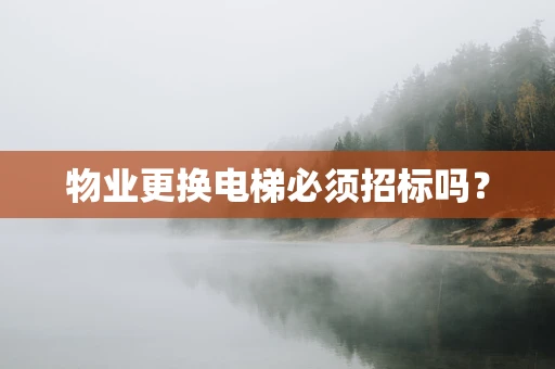 物业更换电梯必须招标吗？